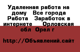 Удаленная работа на дому - Все города Работа » Заработок в интернете   . Орловская обл.,Орел г.